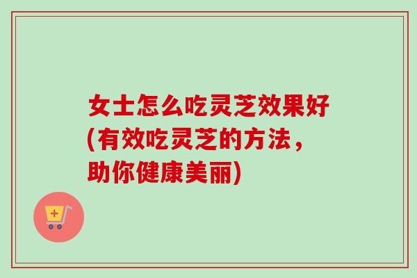 女士怎么吃灵芝效果好(有效吃灵芝的方法,助你健康美丽)-第1张图片-卓越灵芝孢子粉 女士怎么吃灵芝效果好(有效吃灵芝的方法,助你健康美丽)-第1张图片-卓越灵芝孢子粉