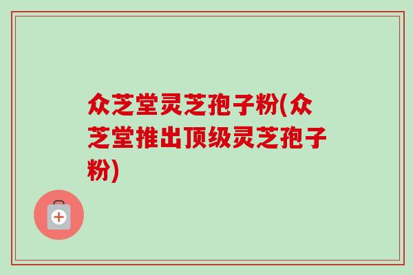 众芝堂灵芝孢子粉(众芝堂推出顶级灵芝孢子粉)-第1张图片-卓越灵芝孢子粉 众芝堂灵芝孢子粉(众芝堂推出顶级灵芝孢子粉)-第1张图片-卓越灵芝孢子粉