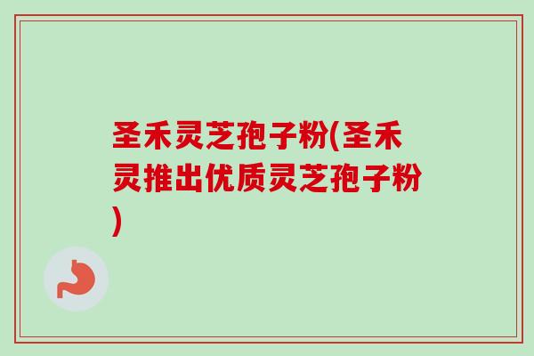 圣禾灵芝孢子粉(圣禾灵推出优质灵芝孢子粉)-第1张图片-卓越灵芝孢子粉 圣禾灵芝孢子粉(圣禾灵推出优质灵芝孢子粉)-第1张图片-卓越灵芝孢子粉