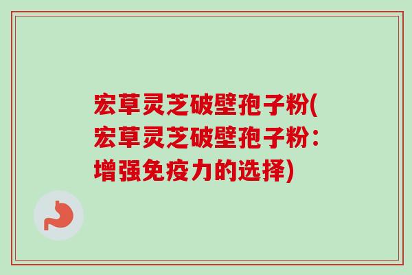 宏草灵芝破壁孢子粉(宏草灵芝破壁孢子粉：增强免疫力的选择)-第1张图片-卓越灵芝孢子粉