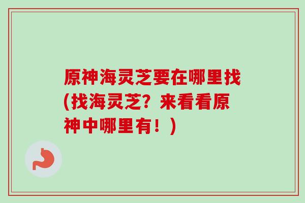 原神海灵芝要在哪里找(找海灵芝?来看看原神中哪里有!)-第1张图片-卓越灵芝孢子粉 原神海灵芝要在哪里找(找海灵芝?来看看原神中哪里有!)-第1张图片-卓越灵芝孢子粉