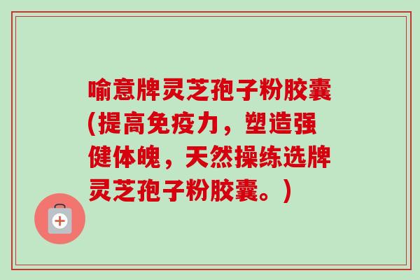 喻意牌灵芝孢子粉胶囊(提高免疫力，塑造强健体魄，天然操练选牌灵芝孢子粉胶囊。)-第1张图片-卓越灵芝孢子粉