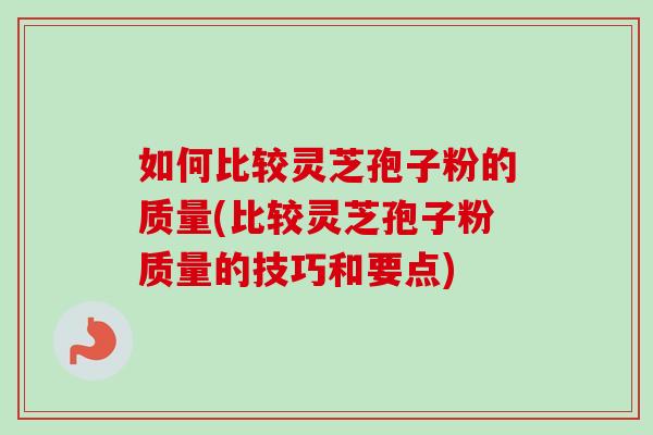 如何比较灵芝孢子粉的质量(比较灵芝孢子粉质量的技巧和要点)-第1张图片-卓越灵芝孢子粉 如何比较灵芝孢子粉的质量(比较灵芝孢子粉质量的技巧和要点)-第1张图片-卓越灵芝孢子粉