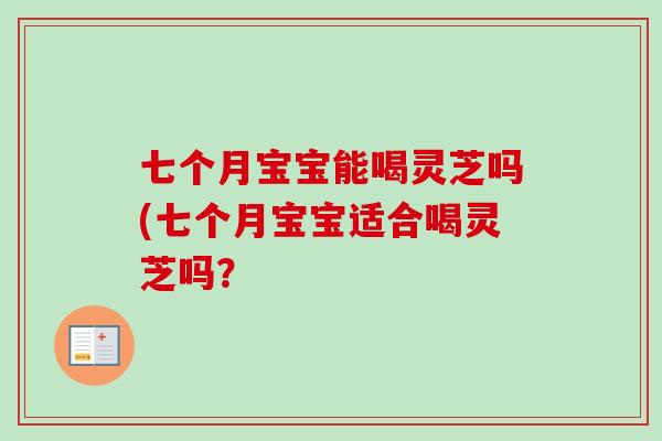 七个月宝宝能喝灵芝吗(七个月宝宝适合喝灵芝吗？-第1张图片-卓越灵芝孢子粉