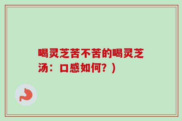 喝灵芝苦不苦的喝灵芝汤:口感如何?)-第1张图片-卓越灵芝孢子粉 喝灵芝苦不苦的喝灵芝汤:口感如何?)-第1张图片-卓越灵芝孢子粉