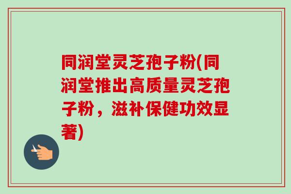 同润堂灵芝孢子粉(同润堂推出高质量灵芝孢子粉，滋补保健功效显著)-第1张图片-卓越灵芝孢子粉