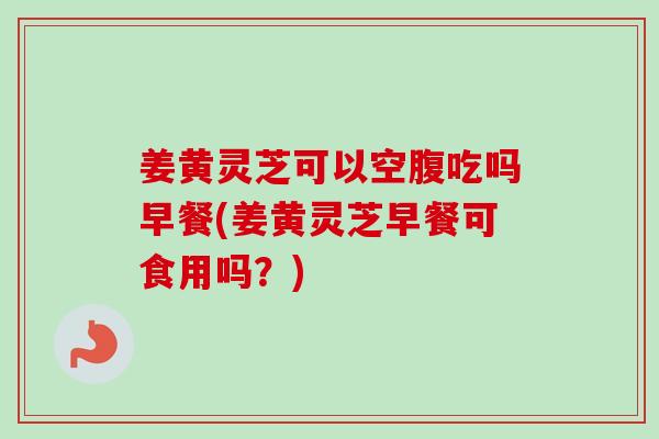 姜黄灵芝可以空腹吃吗早餐(姜黄灵芝早餐可食用吗?)-第1张图片-卓越灵芝孢子粉 姜黄灵芝可以空腹吃吗早餐(姜黄灵芝早餐可食用吗?)-第1张图片-卓越灵芝孢子粉
