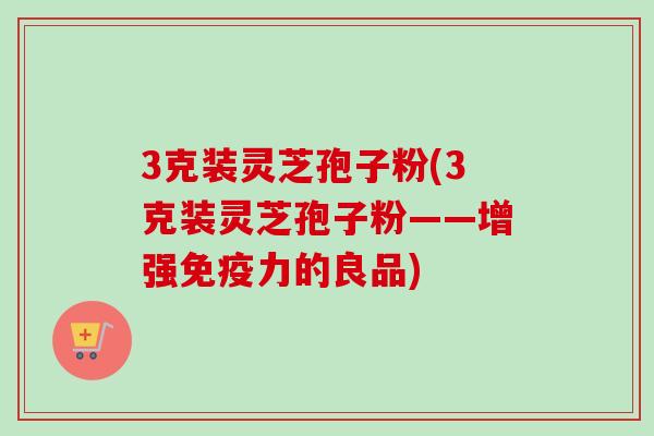3克装灵芝孢子粉(3克装灵芝孢子粉——增强免疫力的良品)-第1张图片-卓越灵芝孢子粉