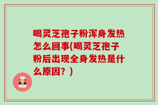 喝灵芝孢子粉浑身发热怎么回事(喝灵芝孢子粉后出现全身发热是什么原因？)-第1张图片-卓越灵芝孢子粉