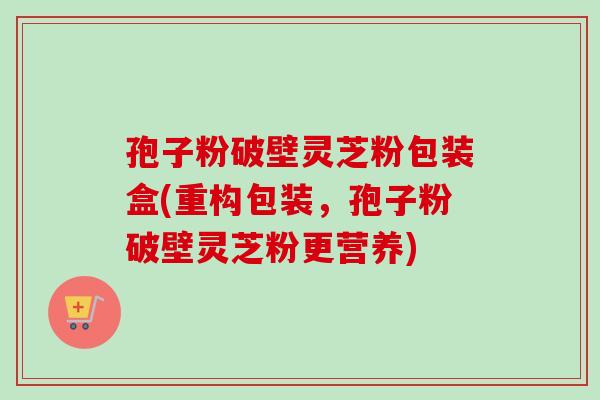孢子粉破壁灵芝粉包装盒(重构包装,孢子粉破壁灵芝粉更营养)-第1张图片-卓越灵芝孢子粉 孢子粉破壁灵芝粉包装盒(重构包装,孢子粉破壁灵芝粉更营养)-第1张图片-卓越灵芝孢子粉