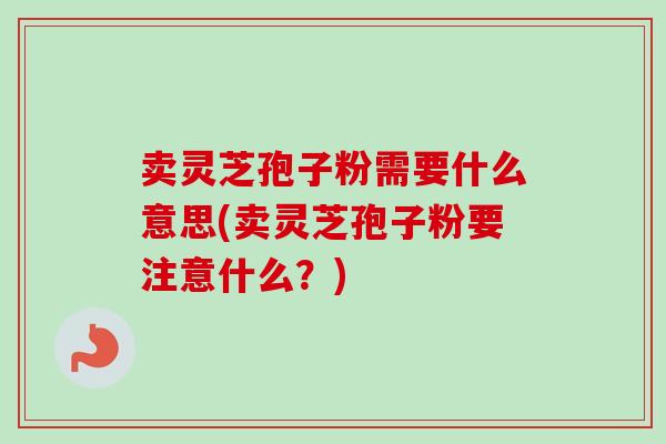 卖灵芝孢子粉需要什么意思(卖灵芝孢子粉要注意什么?)-第1张图片-卓越灵芝孢子粉 卖灵芝孢子粉需要什么意思(卖灵芝孢子粉要注意什么?)-第1张图片-卓越灵芝孢子粉