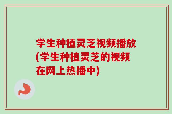 学生种植灵芝视频播放(学生种植灵芝的视频在网上热播中)-第1张图片-卓越灵芝孢子粉