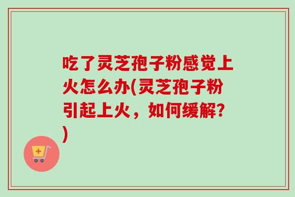 吃了灵芝孢子粉感觉上火怎么办(灵芝孢子粉引起上火,如何缓解?)-第1张图片-卓越灵芝孢子粉 吃了灵芝孢子粉感觉上火怎么办(灵芝孢子粉引起上火,如何缓解?)-第1张图片-卓越灵芝孢子粉