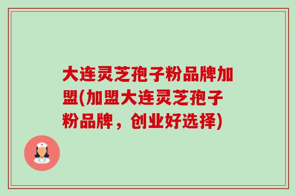 大连灵芝孢子粉品牌加盟(加盟大连灵芝孢子粉品牌,创业好选择)-第1张图片-卓越灵芝孢子粉 大连灵芝孢子粉品牌加盟(加盟大连灵芝孢子粉品牌,创业好选择)-第1张图片-卓越灵芝孢子粉