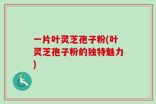 一片叶灵芝孢子粉(叶灵芝孢子粉的独特魅力)-第1张图片-卓越灵芝孢子粉 一片叶灵芝孢子粉(叶灵芝孢子粉的独特魅力)-第1张图片-卓越灵芝孢子粉