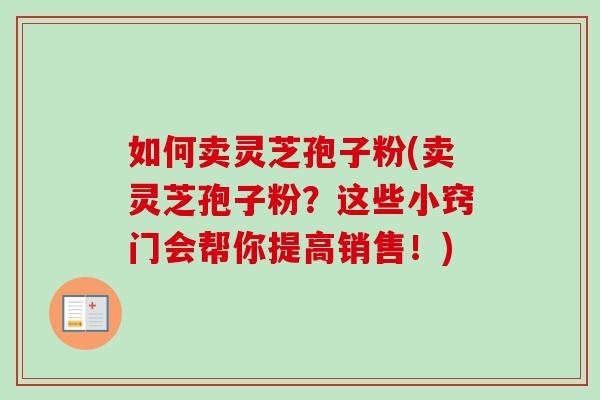 如何卖灵芝孢子粉(卖灵芝孢子粉?这些小窍门会帮你提高销售!)-第1张图片-卓越灵芝孢子粉 如何卖灵芝孢子粉(卖灵芝孢子粉?这些小窍门会帮你提高销售!)-第1张图片-卓越灵芝孢子粉