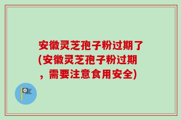 安徽灵芝孢子粉过期了(安徽灵芝孢子粉过期，需要注意食用安全)-第1张图片-卓越灵芝孢子粉