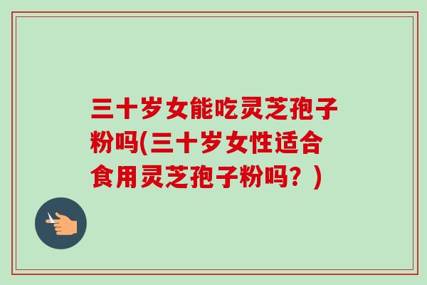 三十岁女能吃灵芝孢子粉吗(三十岁女性适合食用灵芝孢子粉吗？)-第1张图片-卓越灵芝孢子粉