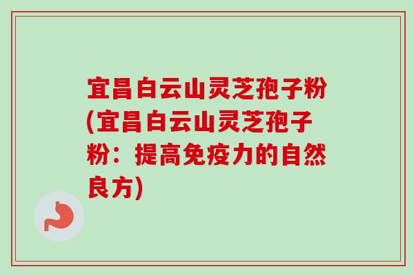 宜昌白云山灵芝孢子粉(宜昌白云山灵芝孢子粉：提高免疫力的自然良方)-第1张图片-卓越灵芝孢子粉