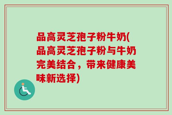 品高灵芝孢子粉牛奶(品高灵芝孢子粉与牛奶完美结合，带来健康美味新选择)-第1张图片-卓越灵芝孢子粉