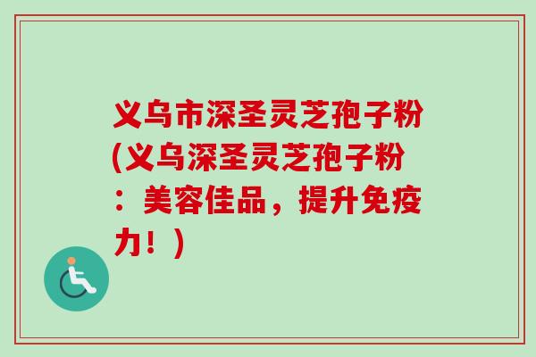 义乌市深圣灵芝孢子粉(义乌深圣灵芝孢子粉:美容佳品,提升免疫力!)-第1张图片-卓越灵芝孢子粉 义乌市深圣灵芝孢子粉(义乌深圣灵芝孢子粉:美容佳品,提升免疫力!)-第1张图片-卓越灵芝孢子粉