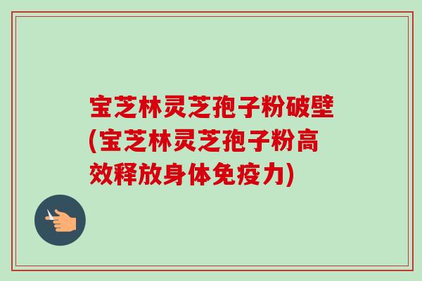 宝芝林灵芝孢子粉破壁(宝芝林灵芝孢子粉高效释放身体免疫力)-第1张图片-卓越灵芝孢子粉 宝芝林灵芝孢子粉破壁(宝芝林灵芝孢子粉高效释放身体免疫力)-第1张图片-卓越灵芝孢子粉