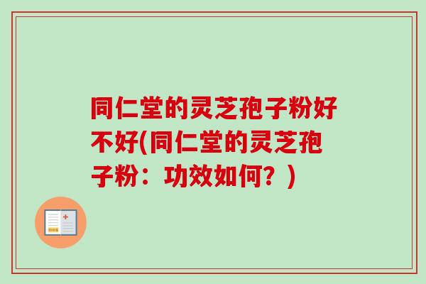 同仁堂的灵芝孢子粉好不好(同仁堂的灵芝孢子粉：功效如何？)-第1张图片-卓越灵芝孢子粉