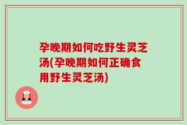 孕晚期如何吃野生灵芝汤(孕晚期如何正确食用野生灵芝汤)-第1张图片-卓越灵芝孢子粉 孕晚期如何吃野生灵芝汤(孕晚期如何正确食用野生灵芝汤)-第1张图片-卓越灵芝孢子粉