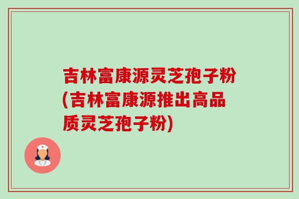吉林富康源灵芝孢子粉(吉林富康源推出高品质灵芝孢子粉)-第1张图片-卓越灵芝孢子粉