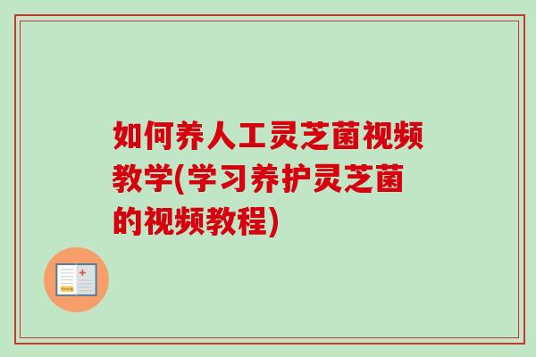 如何养人工灵芝菌视频教学(学习养护灵芝菌的视频教程)-第1张图片-卓越灵芝孢子粉