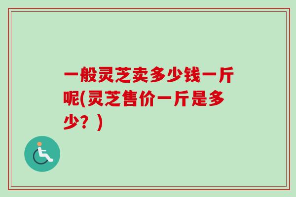 一般灵芝卖多少钱一斤呢(灵芝售价一斤是多少?)-第1张图片-卓越灵芝孢子粉 一般灵芝卖多少钱一斤呢(灵芝售价一斤是多少?)-第1张图片-卓越灵芝孢子粉