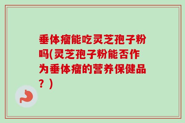 垂体瘤能吃灵芝孢子粉吗(灵芝孢子粉能否作为垂体瘤的营养保健品？)-第1张图片-卓越灵芝孢子粉