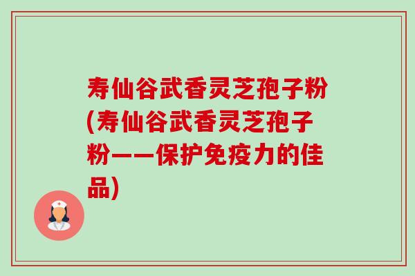 寿仙谷武香灵芝孢子粉(寿仙谷武香灵芝孢子粉——保护免疫力的佳品)-第1张图片-卓越灵芝孢子粉 寿仙谷武香灵芝孢子粉(寿仙谷武香灵芝孢子粉——保护免疫力的佳品)-第1张图片-卓越灵芝孢子粉