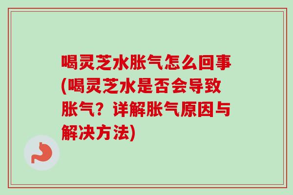 喝灵芝水胀气怎么回事(喝灵芝水是否会导致胀气？详解胀气原因与解决方法)-第1张图片-卓越灵芝孢子粉