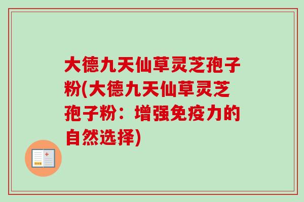 大德九天仙草灵芝孢子粉(大德九天仙草灵芝孢子粉：增强免疫力的自然选择)-第1张图片-卓越灵芝孢子粉