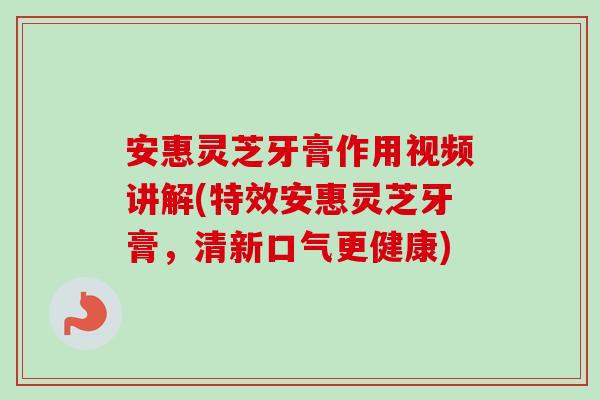 安惠灵芝牙膏作用视频讲解(特效安惠灵芝牙膏,清新口气更健康)-第1张图片-卓越灵芝孢子粉 安惠灵芝牙膏作用视频讲解(特效安惠灵芝牙膏,清新口气更健康)-第1张图片-卓越灵芝孢子粉