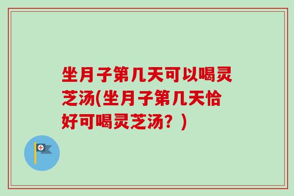 坐月子第几天可以喝灵芝汤(坐月子第几天恰好可喝灵芝汤？)-第1张图片-卓越灵芝孢子粉