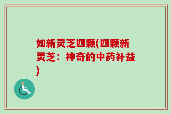 如新灵芝四颗(四颗新灵芝:神奇的中药补益)-第1张图片-卓越灵芝孢子粉 如新灵芝四颗(四颗新灵芝:神奇的中药补益)-第1张图片-卓越灵芝孢子粉