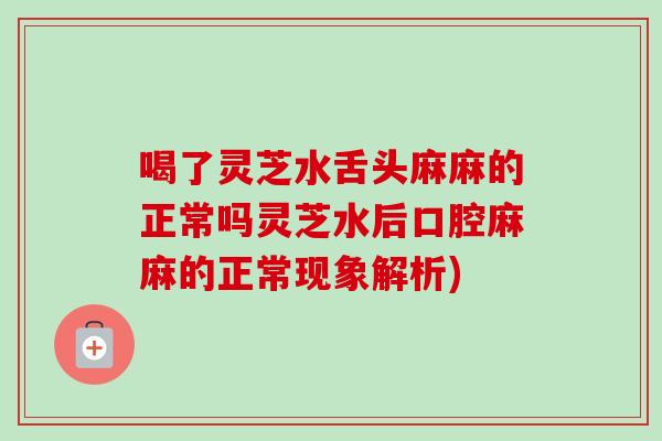 喝了灵芝水舌头麻麻的正常吗灵芝水后口腔麻麻的正常现象解析)-第1张图片-卓越灵芝孢子粉 喝了灵芝水舌头麻麻的正常吗灵芝水后口腔麻麻的正常现象解析)-第1张图片-卓越灵芝孢子粉