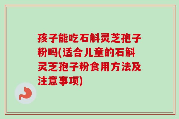 孩子能吃石斛灵芝孢子粉吗(适合儿童的石斛灵芝孢子粉食用方法及注意事项)-第1张图片-卓越灵芝孢子粉 孩子能吃石斛灵芝孢子粉吗(适合儿童的石斛灵芝孢子粉食用方法及注意事项)-第1张图片-卓越灵芝孢子粉