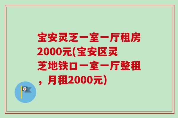 宝安灵芝一室一厅租房2000元(宝安区灵芝地铁口一室一厅整租，月租2000元)-第1张图片-卓越灵芝孢子粉