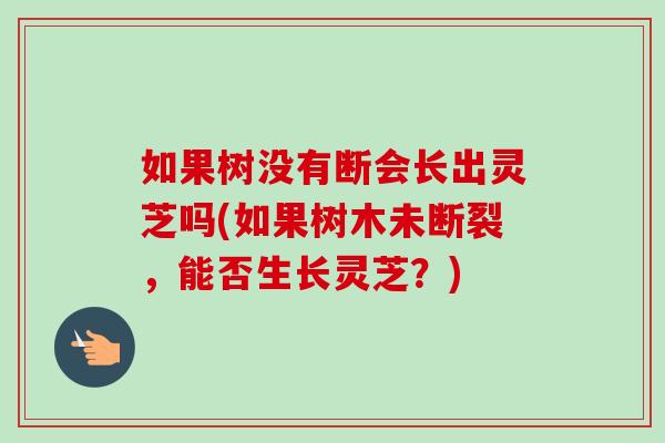 如果树没有断会长出灵芝吗(如果树木未断裂,能否生长灵芝?)-第1张图片-卓越灵芝孢子粉 如果树没有断会长出灵芝吗(如果树木未断裂,能否生长灵芝?)-第1张图片-卓越灵芝孢子粉