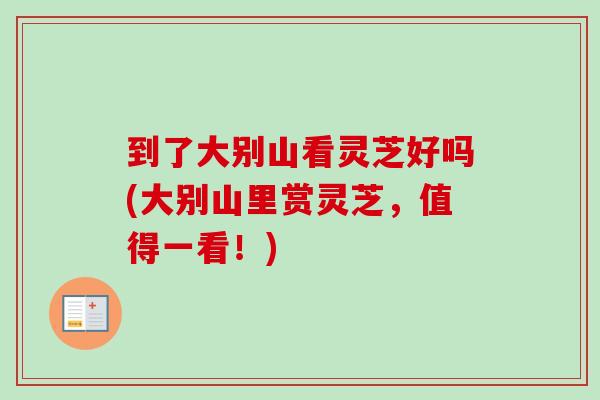 到了大别山看灵芝好吗(大别山里赏灵芝,值得一看!)-第1张图片-卓越灵芝孢子粉 到了大别山看灵芝好吗(大别山里赏灵芝,值得一看!)-第1张图片-卓越灵芝孢子粉