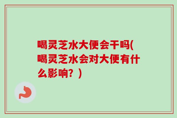 喝灵芝水大便会干吗(喝灵芝水会对大便有什么影响?)-第1张图片-卓越灵芝孢子粉 喝灵芝水大便会干吗(喝灵芝水会对大便有什么影响?)-第1张图片-卓越灵芝孢子粉