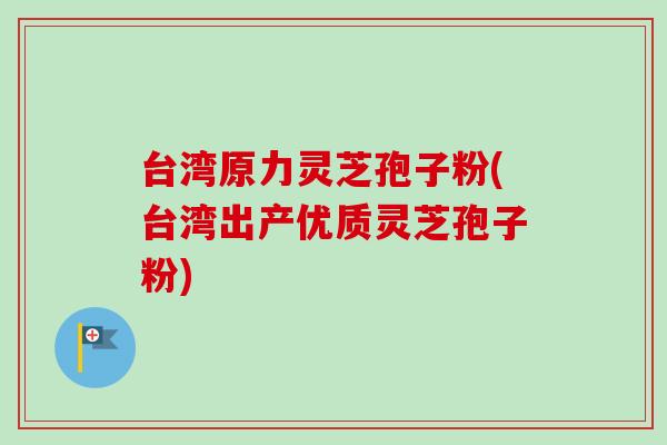 台湾原力灵芝孢子粉(台湾出产优质灵芝孢子粉)-第1张图片-卓越灵芝孢子粉 台湾原力灵芝孢子粉(台湾出产优质灵芝孢子粉)-第1张图片-卓越灵芝孢子粉