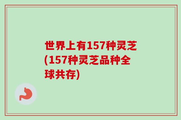 世界上有157种灵芝(157种灵芝品种全球共存)-第1张图片-卓越灵芝孢子粉