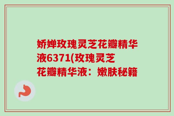 娇婵玫瑰灵芝花瓣精华液6371(玫瑰灵芝花瓣精华液:嫩肤秘籍-第1张图片-卓越灵芝孢子粉 娇婵玫瑰灵芝花瓣精华液6371(玫瑰灵芝花瓣精华液:嫩肤秘籍-第1张图片-卓越灵芝孢子粉