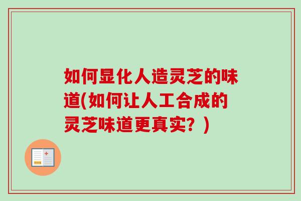 如何显化人造灵芝的味道(如何让人工合成的灵芝味道更真实?)-第1张图片-卓越灵芝孢子粉 如何显化人造灵芝的味道(如何让人工合成的灵芝味道更真实?)-第1张图片-卓越灵芝孢子粉