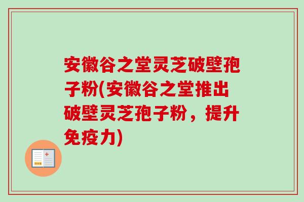 安徽谷之堂灵芝破壁孢子粉(安徽谷之堂推出破壁灵芝孢子粉,提升免疫力)-第1张图片-卓越灵芝孢子粉 安徽谷之堂灵芝破壁孢子粉(安徽谷之堂推出破壁灵芝孢子粉,提升免疫力)-第1张图片-卓越灵芝孢子粉