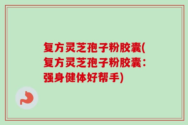复方灵芝孢子粉胶囊(复方灵芝孢子粉胶囊:强身健体好帮手)-第1张图片-卓越灵芝孢子粉 复方灵芝孢子粉胶囊(复方灵芝孢子粉胶囊:强身健体好帮手)-第1张图片-卓越灵芝孢子粉